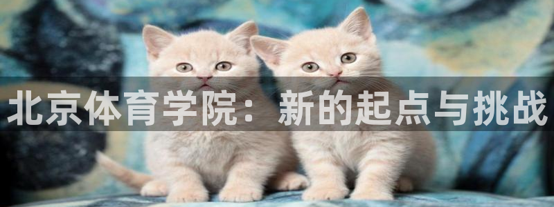 利记官网下载娱乐：北京体育学院：新的起点与挑战