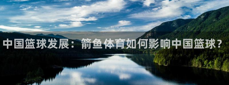 利记官方正版app娱乐平台：中国篮球发展：箭鱼体育如
