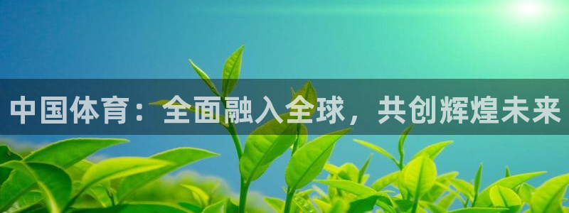 利记官方正版app娱乐平台：中国体育：全面融入全球，