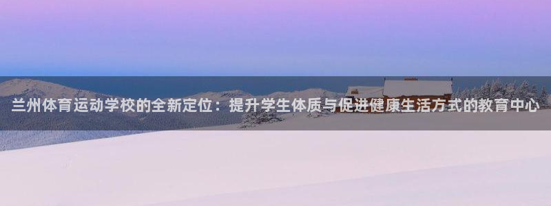 利记官方正版app五金厂：兰州体育运动学校的全新定位：提升学