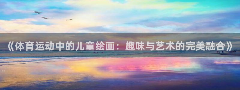利记官网下载开户：《体育运动中的儿童绘画：趣味与艺术的完美融