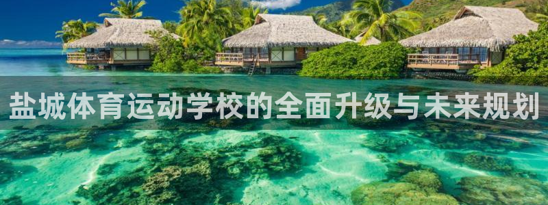 利记官网下载平台是正规平台吗知乎：盐城体育运动学校的