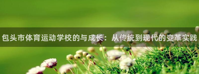 利记官网下载招商电话号码：包头市体育运动学校的与成长