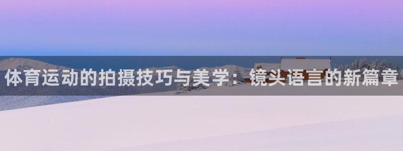 利记官网下载平台：体育运动的拍摄技巧与美学：镜头语言