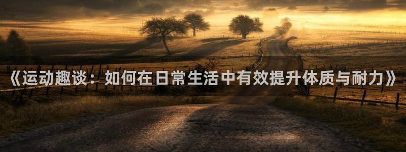 利记官方正版app官网：《运动趣谈：如何在日常生活中