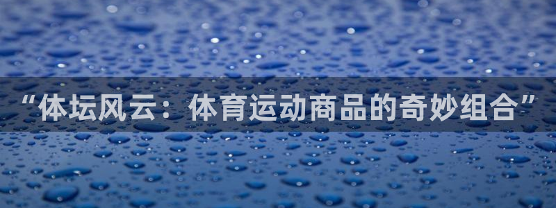 利记官方正版app娱乐：“体坛风云：体育运动商品的奇妙组合”