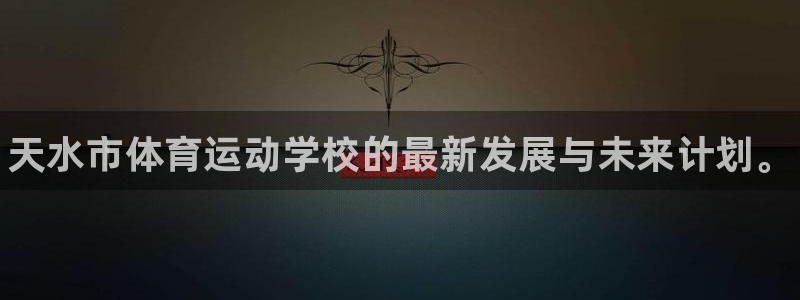 利记官网下载平台是正规平台吗知乎：天水市体育运动学校的最新发